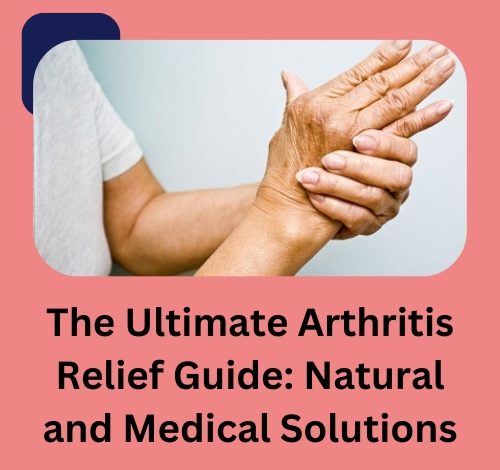 The Ultimate Arthritis Relief Guide: Natural and Medical Solutions